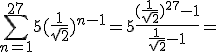 \Bigsum_{n=1}^{27}5(\frac{1}{\sqrt{2}})^{n-1}=5\frac{(\frac{1}{\sqrt{2}})^{27}-1}{\frac{1}{\sqrt{2}}-1}=